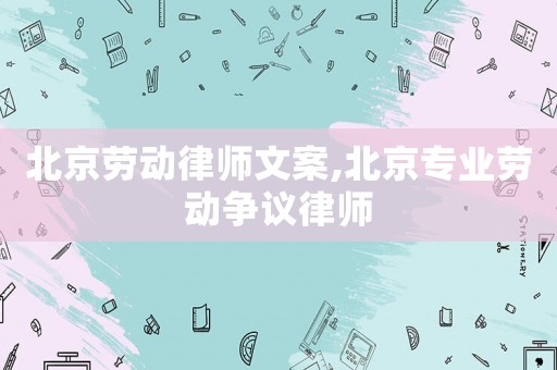 北京勞動(dòng)律師文案,北京專業(yè)勞動(dòng)爭(zhēng)議律師