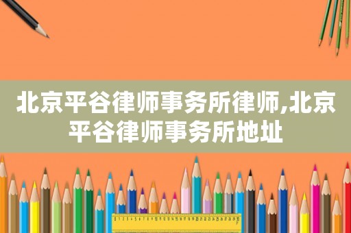 北京平谷律師事務(wù)所律師,北京平谷律師事務(wù)所地址