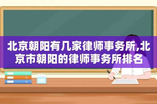北京朝陽(yáng)有幾家律師事務(wù)所,北京市朝陽(yáng)的律師事務(wù)所排名