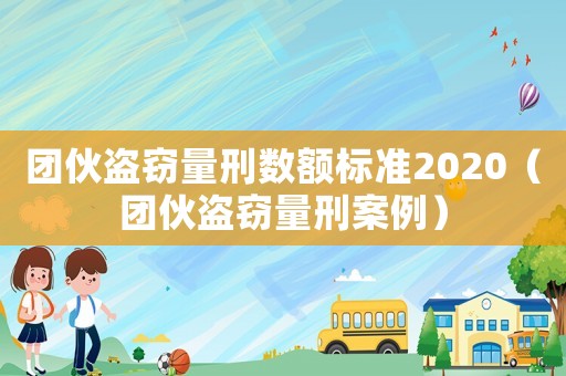 團(tuán)伙盜竊量刑數(shù)額標(biāo)準(zhǔn)2020（團(tuán)伙盜竊量刑案例）