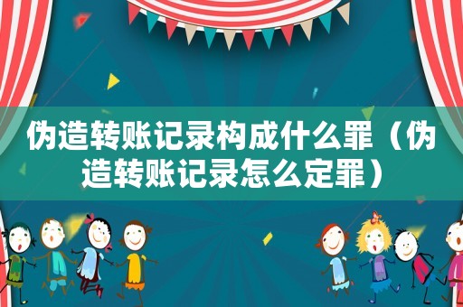 偽造轉(zhuǎn)賬記錄構(gòu)成什么罪（偽造轉(zhuǎn)賬記錄怎么定罪）