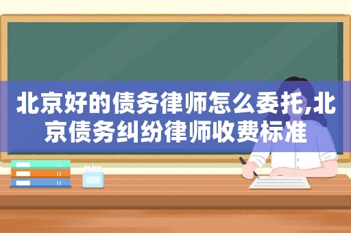 北京好的債務(wù)律師怎么委托,北京債務(wù)糾紛律師收費(fèi)標(biāo)準(zhǔn)