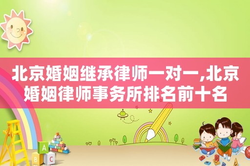 北京婚姻繼承律師一對(duì)一,北京婚姻律師事務(wù)所排名前十名