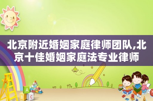 北京附近婚姻家庭律師團隊,北京十佳婚姻家庭法專業(yè)律師