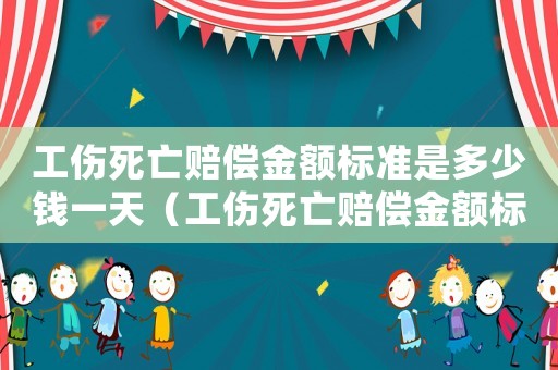 工傷死亡賠償金額標準是多少錢一天（工傷死亡賠償金額標準是多少錢）
