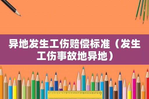 異地發(fā)生工傷賠償標準（發(fā)生工傷事故地異地）