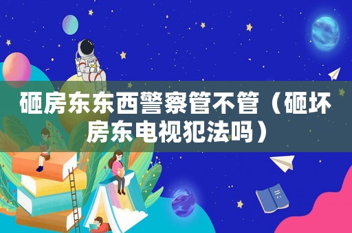 砸房東東西警察管不管（砸壞房東電視犯法嗎）