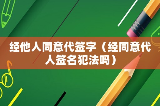 經(jīng)他人同意代簽字（經(jīng)同意代人簽名犯法嗎）