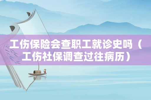 工傷保險(xiǎn)會(huì)查職工就診史嗎（工傷社保調(diào)查過(guò)往病歷）