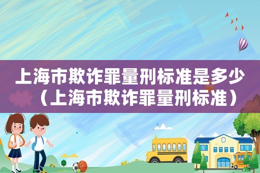 上海市欺詐罪量刑標(biāo)準(zhǔn)是多少（上海市欺詐罪量刑標(biāo)準(zhǔn)）