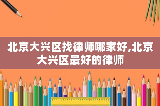 北京大興區(qū)找律師哪家好,北京大興區(qū)最好的律師