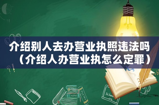 介紹別人去辦營業(yè)執(zhí)照違法嗎（介紹人辦營業(yè)執(zhí)怎么定罪）