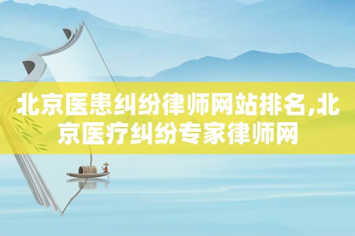 北京醫(yī)患糾紛律師網(wǎng)站排名,北京醫(yī)療糾紛專家律師網(wǎng)