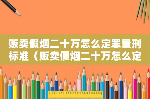 販賣假煙二十萬(wàn)怎么定罪量刑標(biāo)準(zhǔn)（販賣假煙二十萬(wàn)怎么定罪）