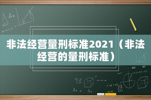 非法經(jīng)營量刑標(biāo)準(zhǔn)2021（非法經(jīng)營的量刑標(biāo)準(zhǔn)）