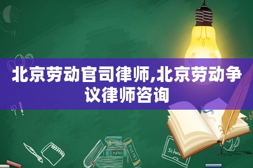 北京勞動官司律師,北京勞動爭議律師咨詢