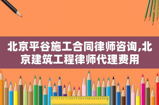北京平谷施工合同律師咨詢,北京建筑工程律師代理費(fèi)用