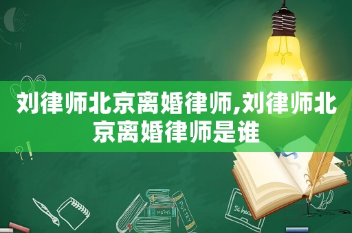 劉律師北京離婚律師,劉律師北京離婚律師是誰