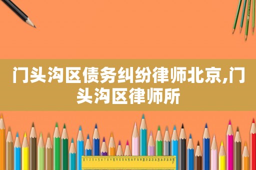 門頭溝區(qū)債務(wù)糾紛律師北京,門頭溝區(qū)律師所