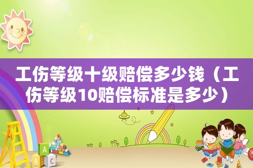 工傷等級十級賠償多少錢（工傷等級10賠償標(biāo)準(zhǔn)是多少）