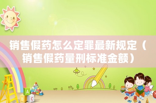 銷售假藥怎么定罪最新規(guī)定（銷售假藥量刑標(biāo)準(zhǔn)金額）