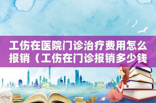 工傷在醫(yī)院門診治療費(fèi)用怎么報(bào)銷（工傷在門診報(bào)銷多少錢）