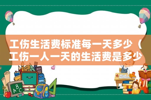 工傷生活費標(biāo)準(zhǔn)每一天多少（工傷一人一天的生活費是多少）