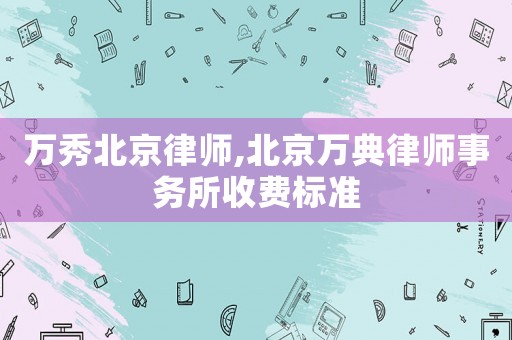萬秀北京律師,北京萬典律師事務(wù)所收費(fèi)標(biāo)準(zhǔn)
