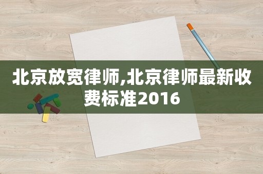 北京放寬律師,北京律師最新收費標準2016