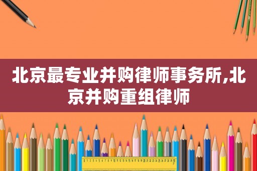 北京最專業(yè)并購(gòu)律師事務(wù)所,北京并購(gòu)重組律師