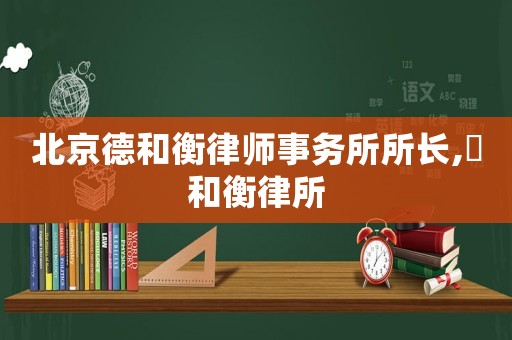 北京德和衡律師事務(wù)所所長,徳和衡律所