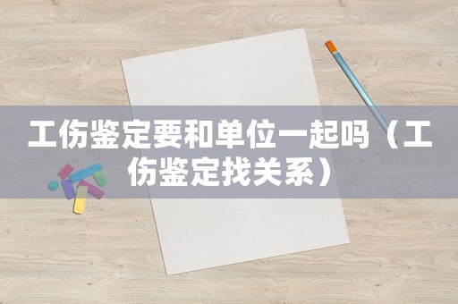 工傷鑒定要和單位一起嗎（工傷鑒定找關(guān)系）