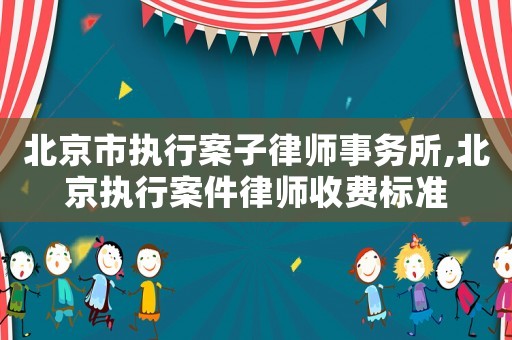 北京市執(zhí)行案子律師事務所,北京執(zhí)行案件律師收費標準