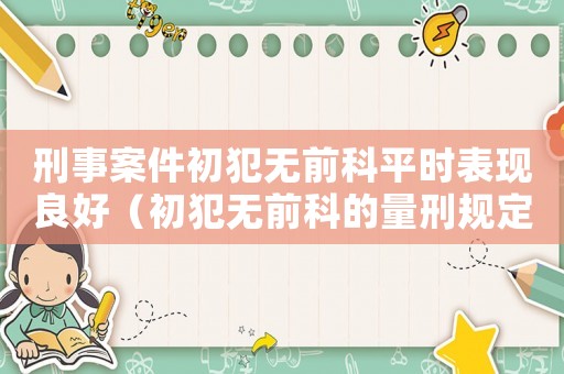 刑事案件初犯無(wú)前科平時(shí)表現(xiàn)良好（初犯無(wú)前科的量刑規(guī)定）