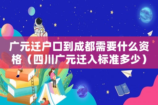 廣元遷戶口到成都需要什么資格（四川廣元遷入標(biāo)準(zhǔn)多少）