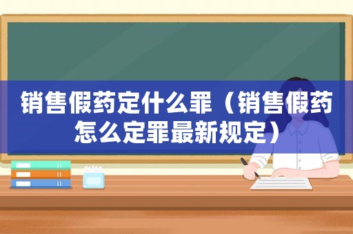 銷(xiāo)售假藥定什么罪（銷(xiāo)售假藥怎么定罪最新規(guī)定）