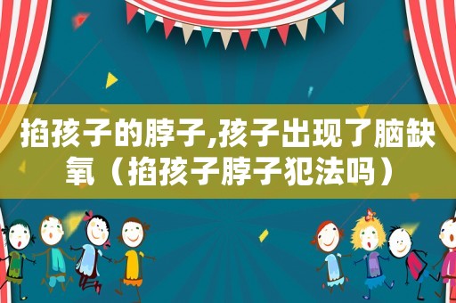 掐孩子的脖子,孩子出現(xiàn)了腦缺氧（掐孩子脖子犯法嗎）