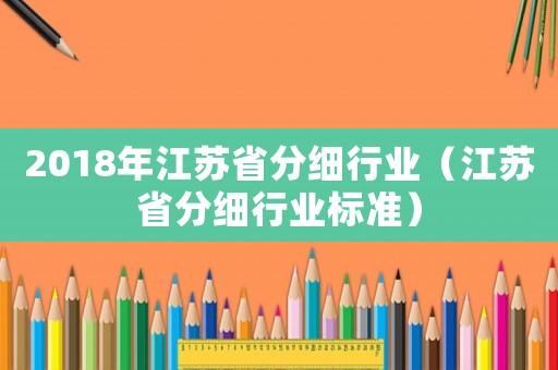 2018年江蘇省分細(xì)行業(yè)（江蘇省分細(xì)行業(yè)標(biāo)準(zhǔn)）