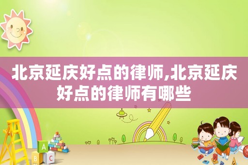 北京延慶好點(diǎn)的律師,北京延慶好點(diǎn)的律師有哪些