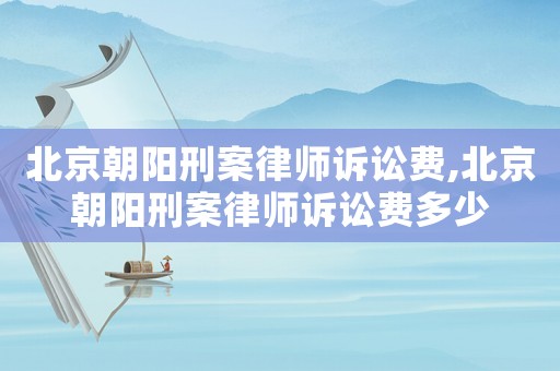 北京朝陽(yáng)刑案律師訴訟費(fèi),北京朝陽(yáng)刑案律師訴訟費(fèi)多少