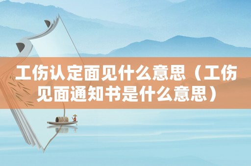工傷認(rèn)定面見什么意思（工傷見面通知書是什么意思）