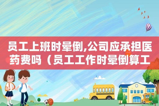 員工上班時暈倒,公司應(yīng)承擔(dān)醫(yī)藥費(fèi)嗎（員工工作時暈倒算工傷嗎）