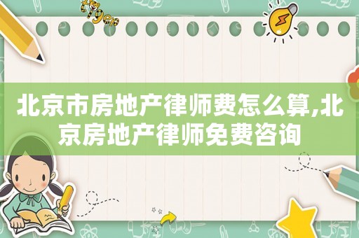 北京市房地產(chǎn)律師費(fèi)怎么算,北京房地產(chǎn)律師免費(fèi)咨詢