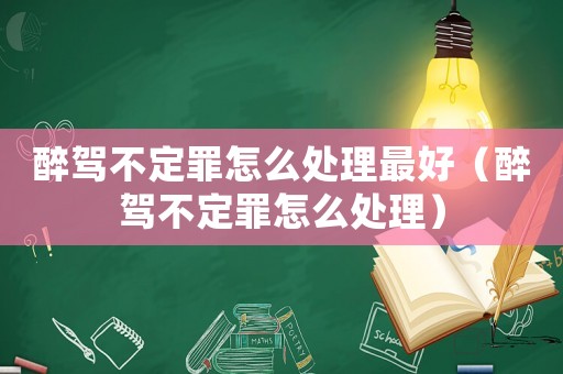 醉駕不定罪怎么處理最好（醉駕不定罪怎么處理）
