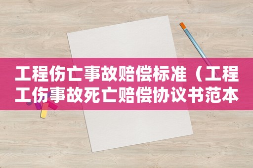 工程傷亡事故賠償標(biāo)準(zhǔn)（工程工傷事故死亡賠償協(xié)議書范本）