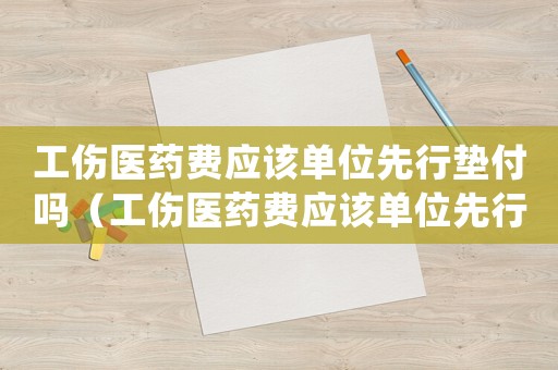 工傷醫(yī)藥費(fèi)應(yīng)該單位先行墊付嗎（工傷醫(yī)藥費(fèi)應(yīng)該單位先行墊付嗎）