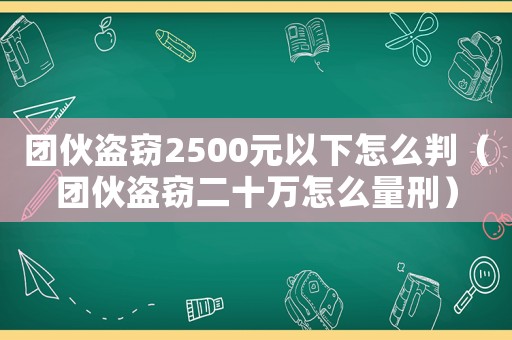 團(tuán)伙盜竊2500元以下怎么判（團(tuán)伙盜竊二十萬(wàn)怎么量刑）
