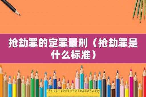 搶劫罪的定罪量刑（搶劫罪是什么標準）