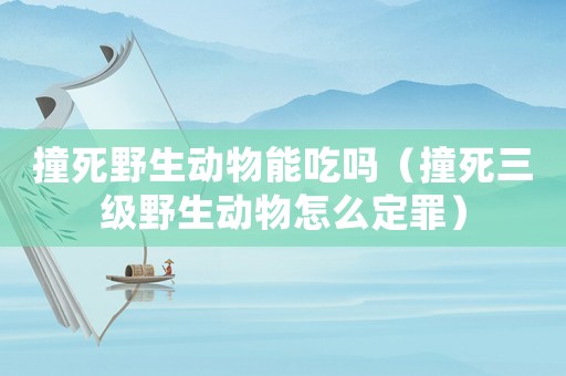 撞死野生動(dòng)物能吃嗎（撞死三級野生動(dòng)物怎么定罪）