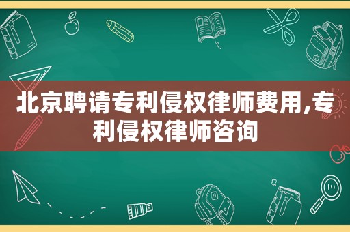 北京聘請(qǐng)專(zhuān)利侵權(quán)律師費(fèi)用,專(zhuān)利侵權(quán)律師咨詢(xún)